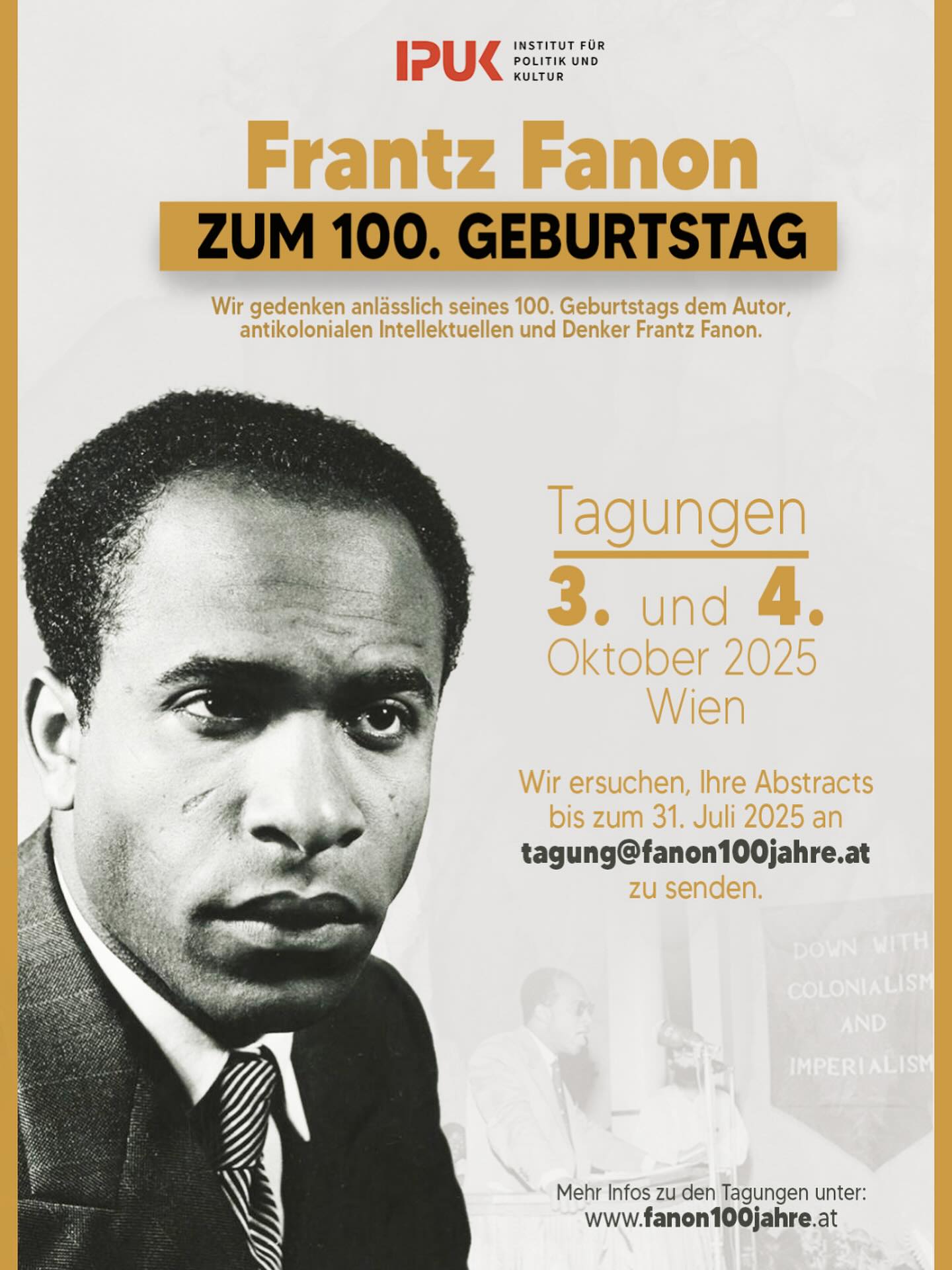 Call for Papers
Frantz Fanon (1925–1961) hat mit seinen Werken die Rassismus- und Postkolonialismusforschung nachhaltig geprägt. Das Institut für Politik und Kultur (IPUK) möchte seinen Geburtstag zum Anlass nehmen, um den Menschen Fanon durch die Auseinandersetzung mit seiner Philosophie, seinem Aktivismus und seinem politischen Vermächtnis zu würdigen.
Wir sind besonders interessiert an Texten, die versuchen, die Frage nach Fanon’s Beitrag zur Analyse der aktuellen Weltlage zu beantworten. Welche Bedeutung hat sein Vermächtnis für die politische Situation und die Bewegungen in der heutigen globalen Welt?
Wir möchten uns auch mit bisher wenig untersuchten Themen wie Fanon’s Kunst- und Filmforschung befassen. Besonders willkommen sind Beiträge von Wissenschaftlerinnen und Wissenschaftlern, die unabhängig von ihrer Herkunft im deutschsprachigen Raum leben, aber auch von aktivistischen Intellektuellen außerhalb der akademischen Welt.
Wir begrüßen insbesondere fächerübergreifende Ansätze, einschließlich Kunst, Philosophie, Politik, Literatur und Aktivismus.
Interessenten werden gebeten, ihre Abstracts (300 Wörter) bis zum 31. Juli 2025 tagung@fanon100jahre.at zu senden.
👇🏾👇🏾
https://www.fanon100jahre.at/#organisers
